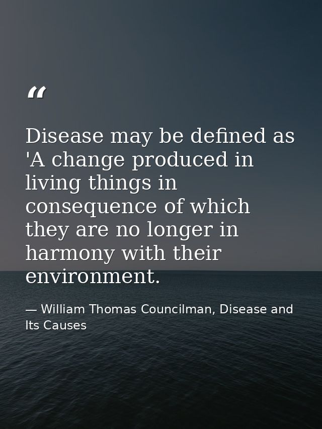 Disease may be defined as 'A change produced in living things in consequence of which they are no longer in harmony with — William Thomas Councilman, Disease and Its Causes