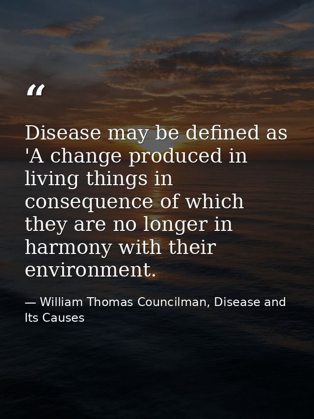 Disease may be defined as 'A change produced in living things in consequence of which they are no longer in harmony with — William Thomas Councilman, Disease and Its Causes
