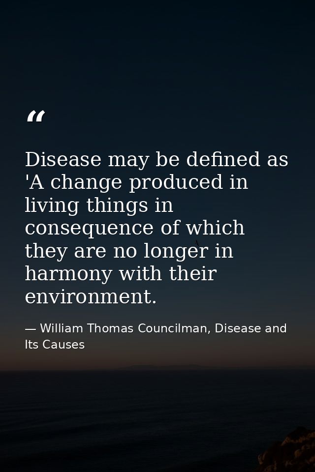 Disease may be defined as 'A change produced in living things in consequence of which they are no longer in harmony with — William Thomas Councilman, Disease and Its Causes