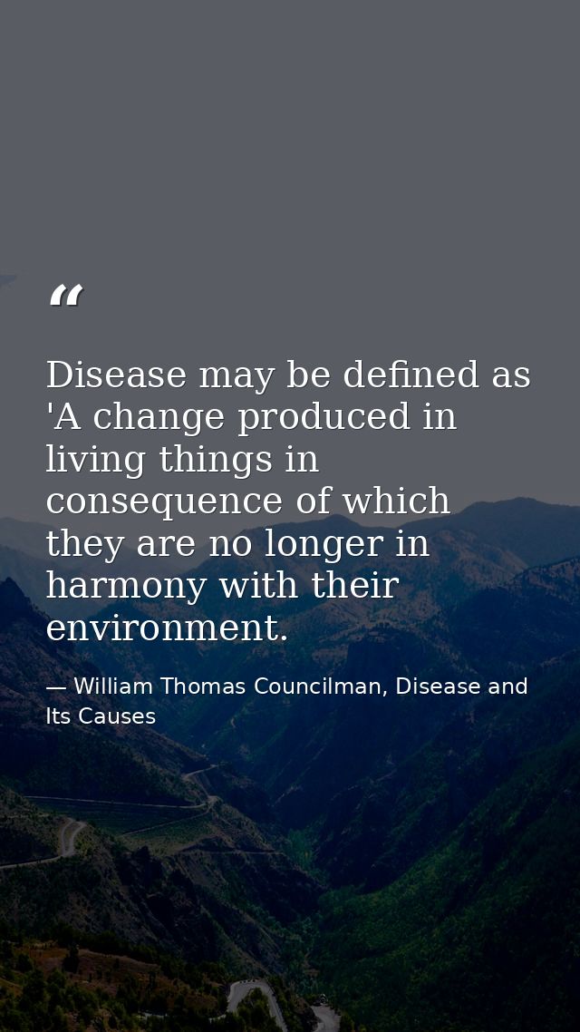 Disease may be defined as 'A change produced in living things in consequence of which they are no longer in harmony with — William Thomas Councilman, Disease and Its Causes