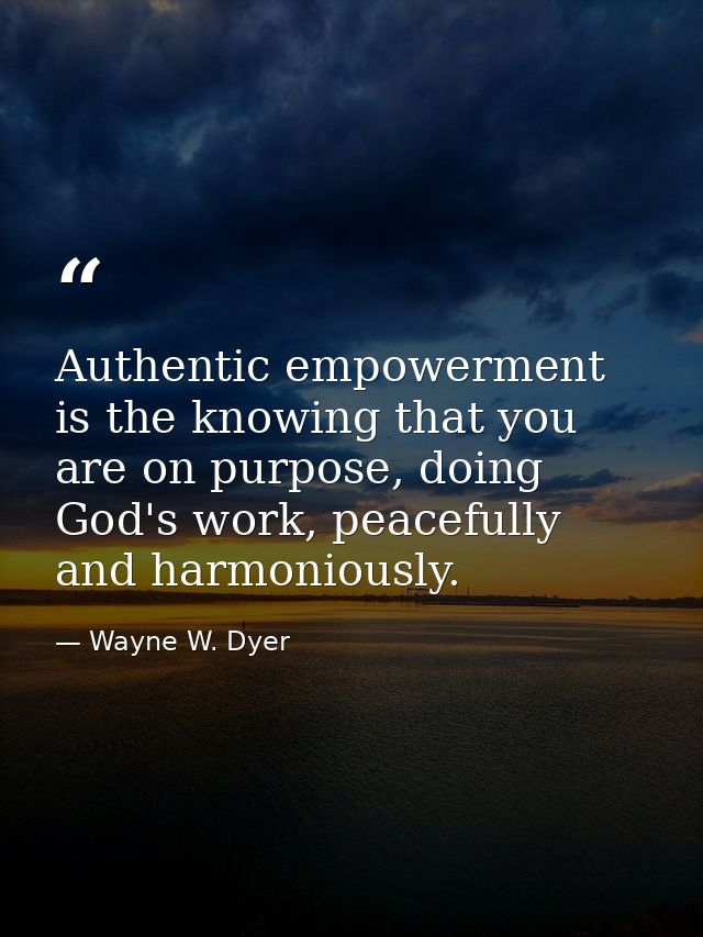 Authentic empowerment is the knowing that you are on purpose, doing God's work, peacefully and harmoniously. — Wayne W. Dyer
