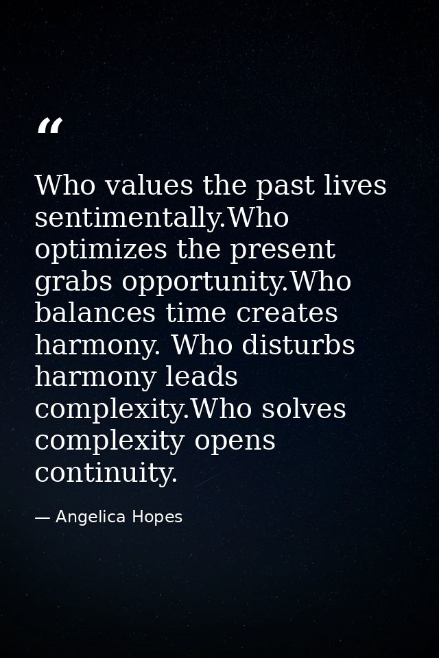 Who values the past lives sentimentally.Who optimizes the present grabs opportunity.Who balances time creates harmony. W — Angelica Hopes