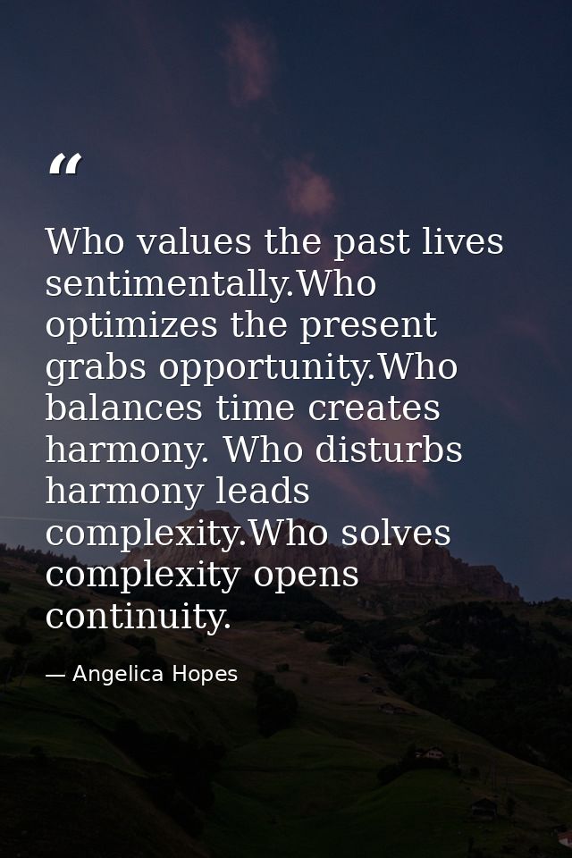 Who values the past lives sentimentally.Who optimizes the present grabs opportunity.Who balances time creates harmony. W — Angelica Hopes