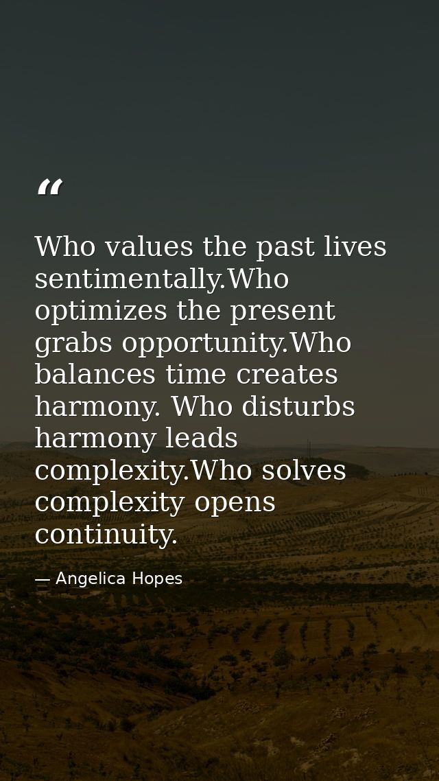 Who values the past lives sentimentally.Who optimizes the present grabs opportunity.Who balances time creates harmony. W — Angelica Hopes