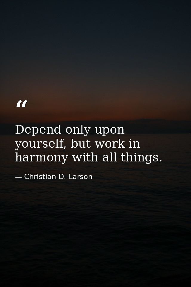 Depend only upon yourself, but work in harmony with all things. — Christian D. Larson