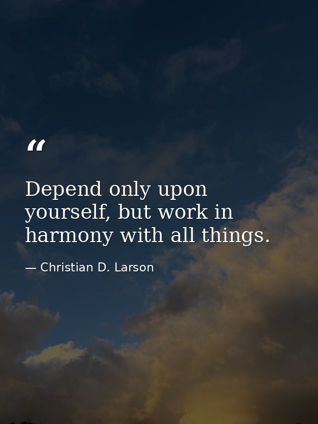 Depend only upon yourself, but work in harmony with all things. — Christian D. Larson