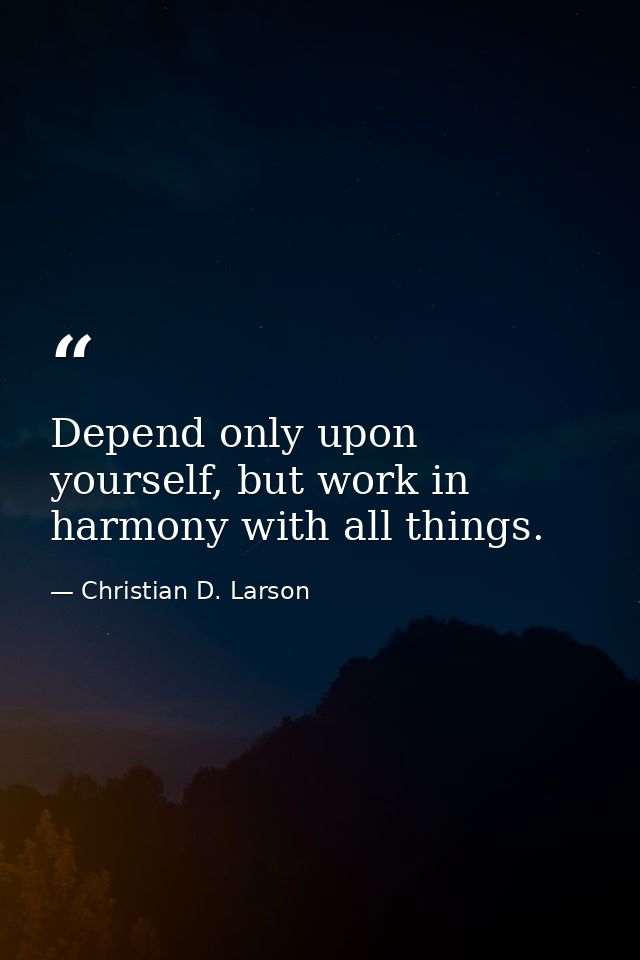 Depend only upon yourself, but work in harmony with all things. — Christian D. Larson