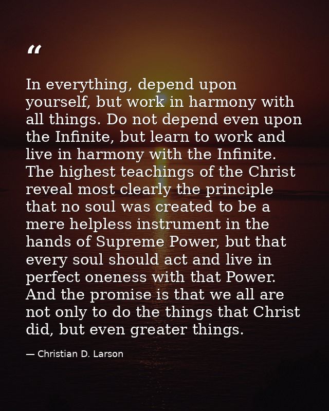 In everything, depend upon yourself, but work in harmony with all things. Do not depend even upon the Infinite, but lear — Christian D. Larson