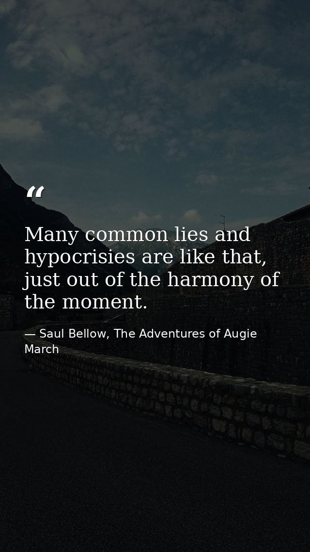 Many common lies and hypocrisies are like that, just out of the harmony of the moment. — Saul Bellow, The Adventures of Augie March