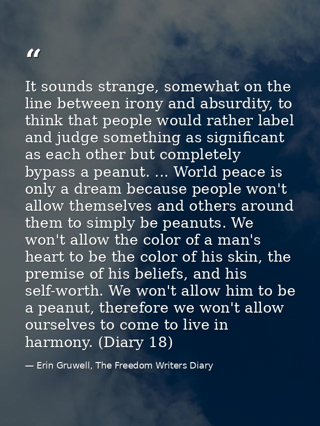 It sounds strange, somewhat on the line between irony and absurdity, to think that people would rather label and judge s — Erin Gruwell, The Freedom Writers Diary
