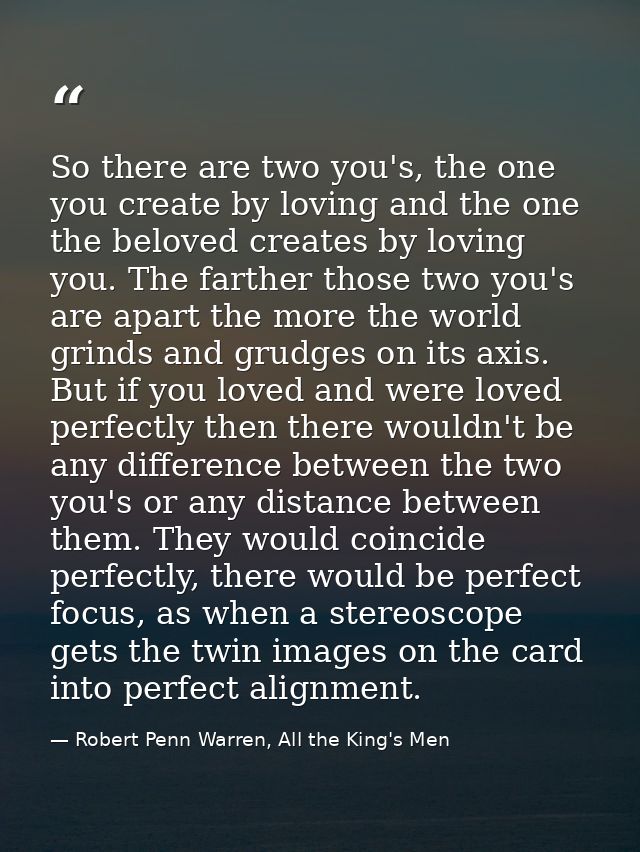 So there are two you's, the one you create by loving and the one the beloved creates by loving you. The farther those tw — Robert Penn Warren, All the King's Men