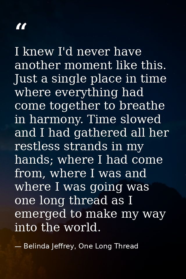 I knew I'd never have another moment like this. Just a single place in time where everything had come together to breath — Belinda Jeffrey, One Long Thread