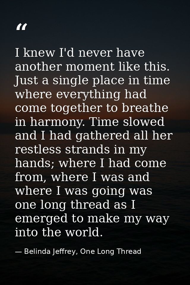 I knew I'd never have another moment like this. Just a single place in time where everything had come together to breath — Belinda Jeffrey, One Long Thread