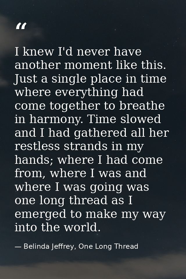I knew I'd never have another moment like this. Just a single place in time where everything had come together to breath — Belinda Jeffrey, One Long Thread