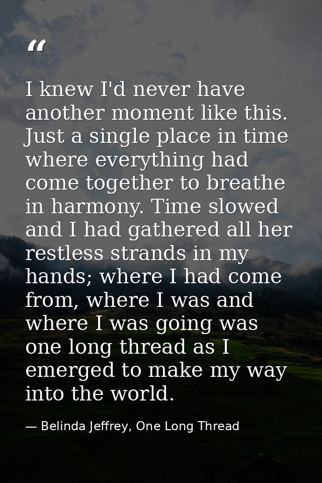 I knew I'd never have another moment like this. Just a single place in time where everything had come together to breath — Belinda Jeffrey, One Long Thread
