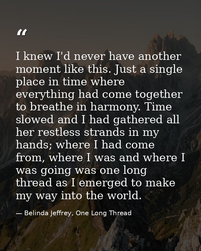 I knew I'd never have another moment like this. Just a single place in time where everything had come together to breath — Belinda Jeffrey, One Long Thread