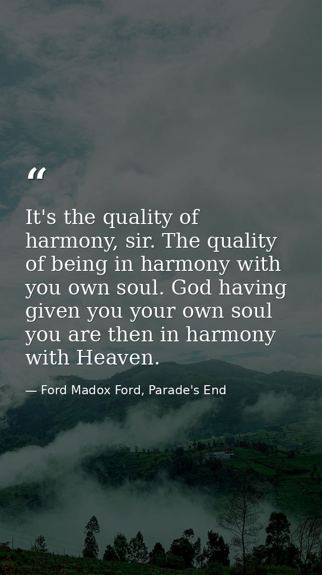 It's the quality of harmony, sir. The quality of being in harmony with you own soul. God having given you your own soul  — Ford Madox Ford, Parade's End