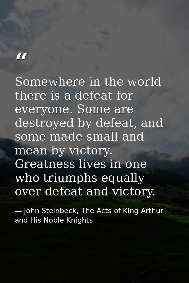 Somewhere in the world there is a defeat for everyone. Some are destroyed by defeat, and some made small and mean by vic — John Steinbeck, The Acts of King Arthur and His Noble Knights