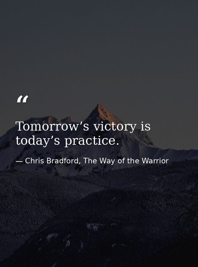 Tomorrow’s victory is today’s practice. — Chris Bradford, The Way of the Warrior