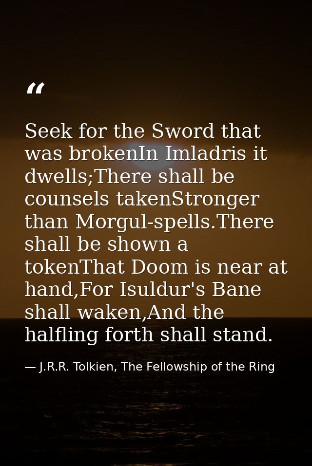 Seek for the Sword that was brokenIn Imladris it dwells;There shall be counsels takenStronger than Morgul-spells.There s — J.R.R. Tolkien, The Fellowship of the Ring