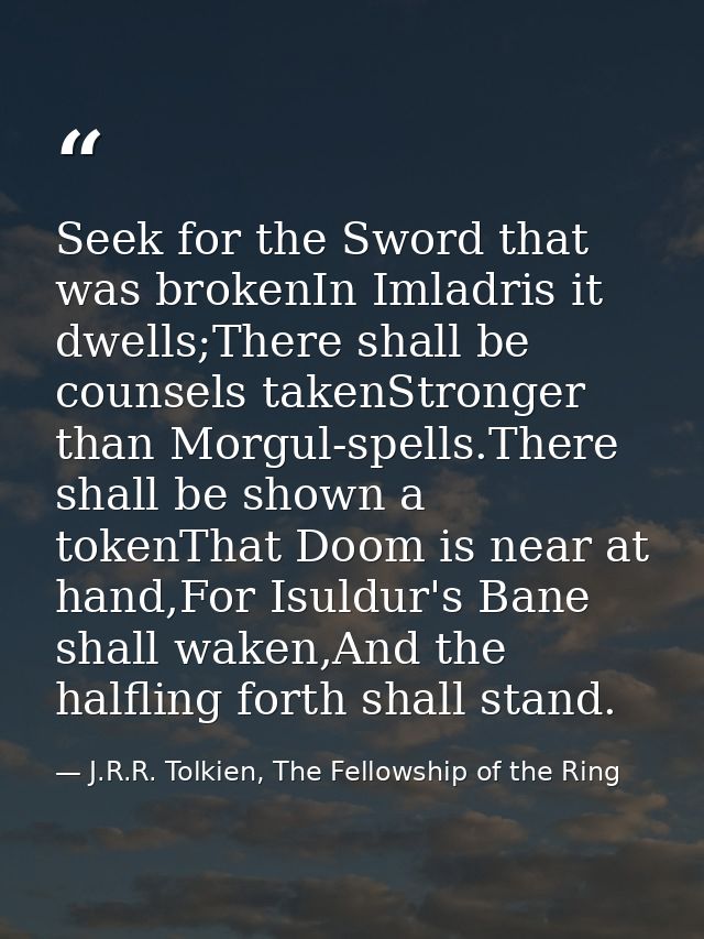 Seek for the Sword that was brokenIn Imladris it dwells;There shall be counsels takenStronger than Morgul-spells.There s — J.R.R. Tolkien, The Fellowship of the Ring