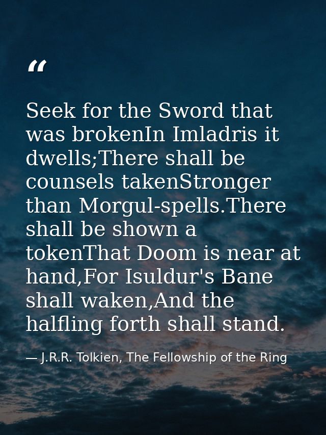 Seek for the Sword that was brokenIn Imladris it dwells;There shall be counsels takenStronger than Morgul-spells.There s — J.R.R. Tolkien, The Fellowship of the Ring