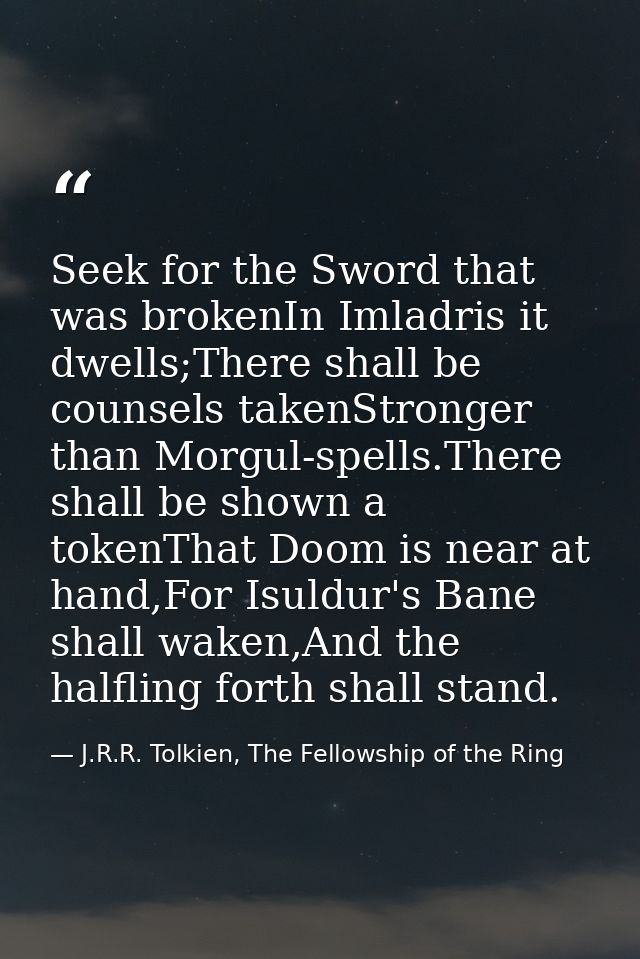 Seek for the Sword that was brokenIn Imladris it dwells;There shall be counsels takenStronger than Morgul-spells.There s — J.R.R. Tolkien, The Fellowship of the Ring