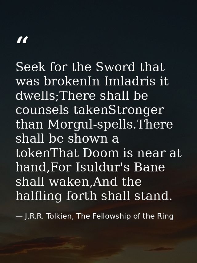 Seek for the Sword that was brokenIn Imladris it dwells;There shall be counsels takenStronger than Morgul-spells.There s — J.R.R. Tolkien, The Fellowship of the Ring