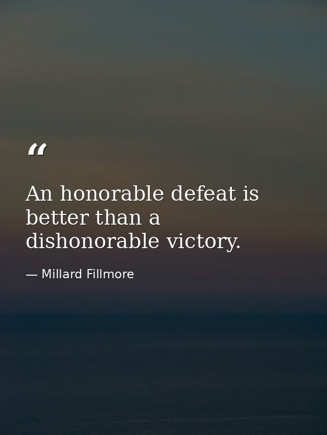 An honorable defeat is better than a dishonorable victory. — Millard Fillmore