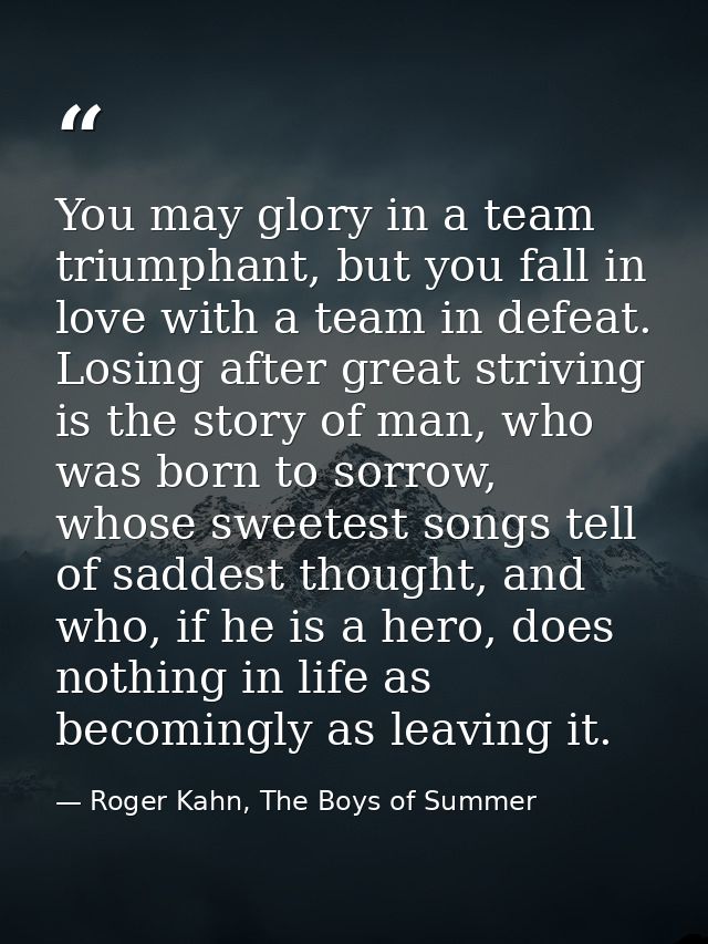 You may glory in a team triumphant, but you fall in love with a team in defeat. Losing after great striving is the story — Roger Kahn, The Boys of Summer
