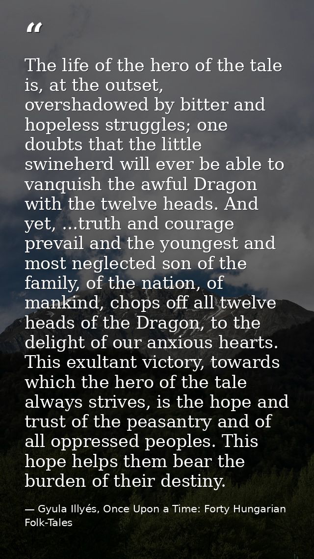 The life of the hero of the tale is, at the outset, overshadowed by bitter and hopeless struggles; one doubts that the l — Gyula Illyés, Once Upon a Time: Forty Hungarian Folk-Tales
