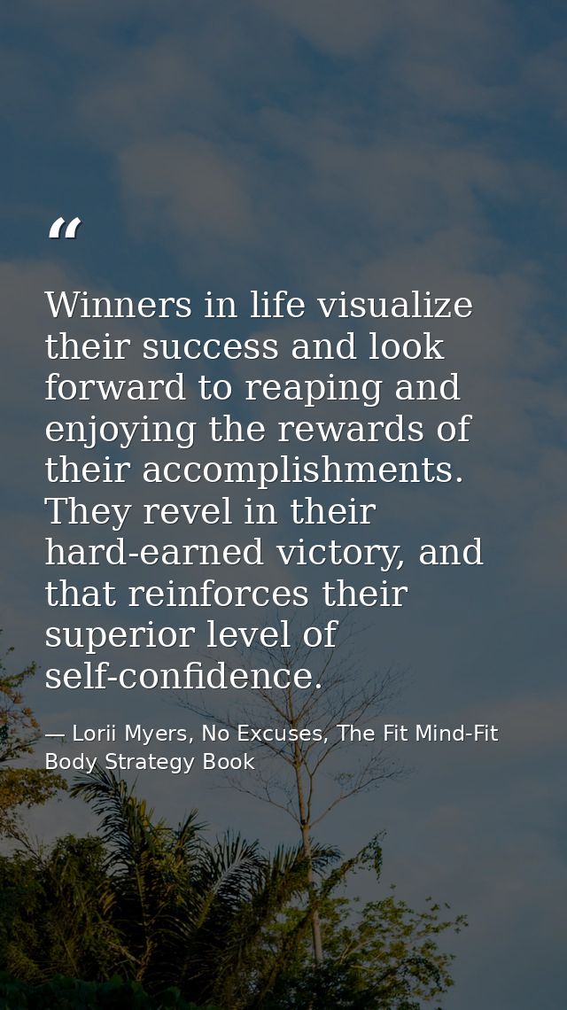 Winners in life visualize their success and look forward to reaping and enjoying the rewards of their accomplishments. T — Lorii Myers, No Excuses, The Fit Mind-Fit Body Strategy Book