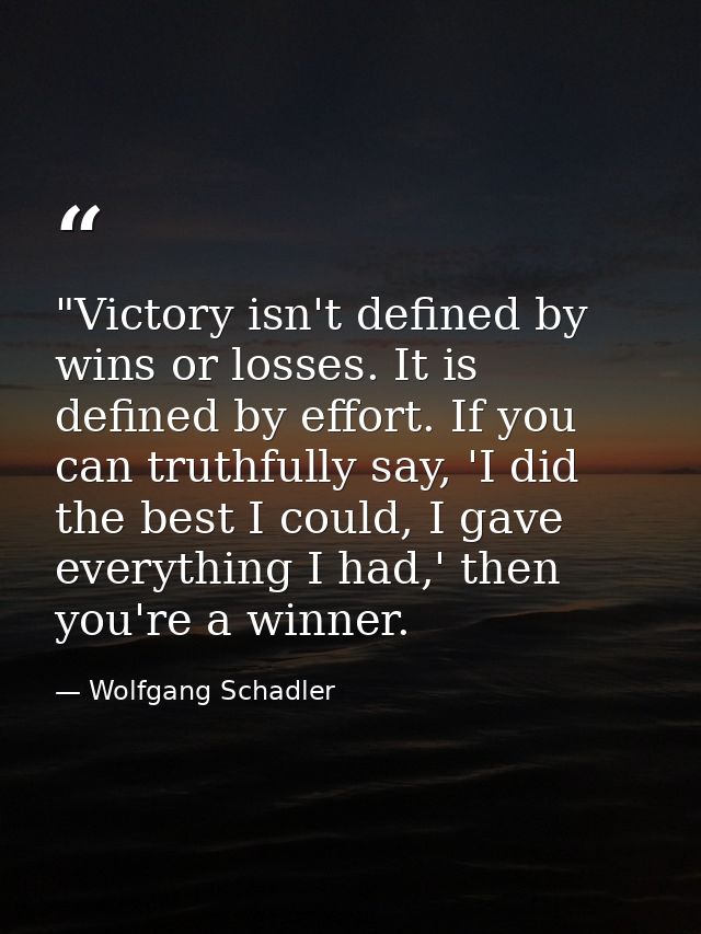‎"Victory isn't defined by wins or losses. It is defined by effort. If you can truthfully say, 'I did the best I could,  — Wolfgang Schadler