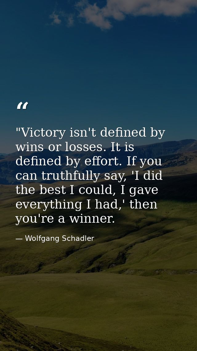 ‎"Victory isn't defined by wins or losses. It is defined by effort. If you can truthfully say, 'I did the best I could,  — Wolfgang Schadler