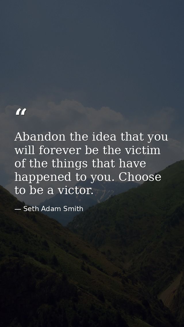 Abandon the idea that you will forever be the victim of the things that have happened to you. Choose to be a victor. — Seth Adam Smith