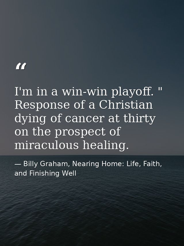 ‎I'm in a win-win playoff. " Response of a Christian dying of cancer at thirty on the prospect of miraculous healing. — Billy Graham, Nearing Home: Life, Faith, and Finishing Well