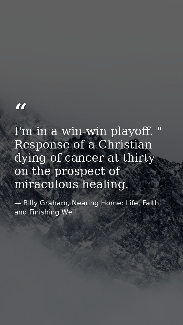 ‎I'm in a win-win playoff. " Response of a Christian dying of cancer at thirty on the prospect of miraculous healing. — Billy Graham, Nearing Home: Life, Faith, and Finishing Well
