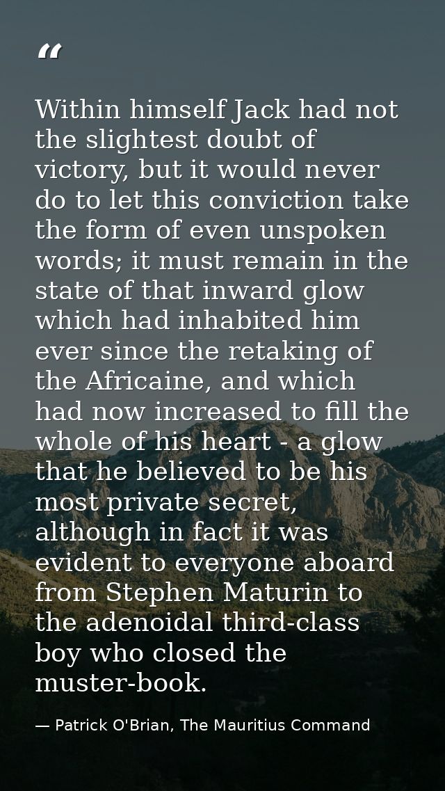 Within himself Jack had not the slightest doubt of victory, but it would never do to let this conviction take the form o — Patrick O'Brian, The Mauritius Command