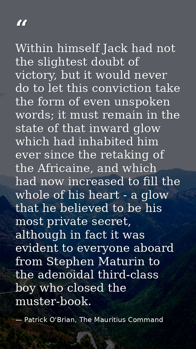 Within himself Jack had not the slightest doubt of victory, but it would never do to let this conviction take the form o — Patrick O'Brian, The Mauritius Command