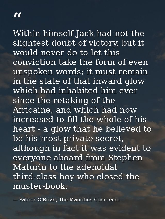 Within himself Jack had not the slightest doubt of victory, but it would never do to let this conviction take the form o — Patrick O'Brian, The Mauritius Command