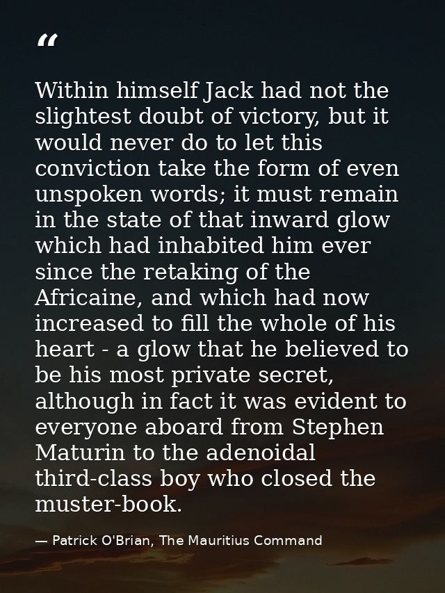Within himself Jack had not the slightest doubt of victory, but it would never do to let this conviction take the form o — Patrick O'Brian, The Mauritius Command