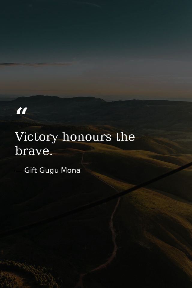 Victory honours the brave. — Gift Gugu Mona