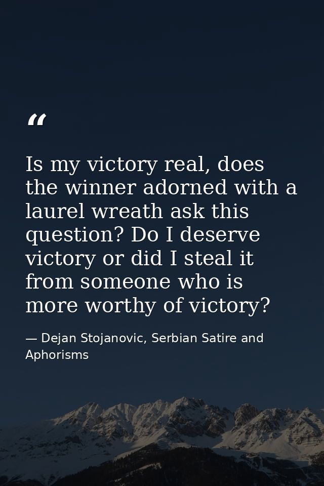 Is my victory real, does the winner adorned with a laurel wreath ask this question? Do I deserve victory or did I steal  — Dejan Stojanovic, Serbian Satire and Aphorisms