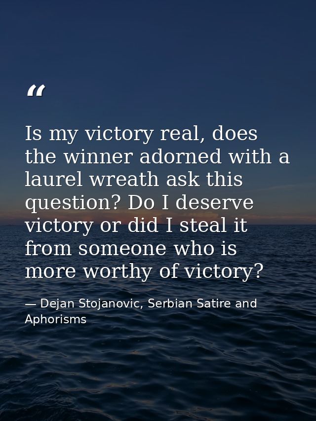 Is my victory real, does the winner adorned with a laurel wreath ask this question? Do I deserve victory or did I steal  — Dejan Stojanovic, Serbian Satire and Aphorisms