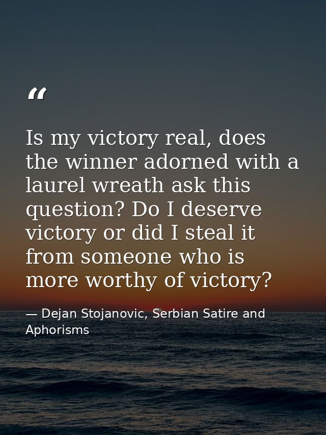 Is my victory real, does the winner adorned with a laurel wreath ask this question? Do I deserve victory or did I steal  — Dejan Stojanovic, Serbian Satire and Aphorisms