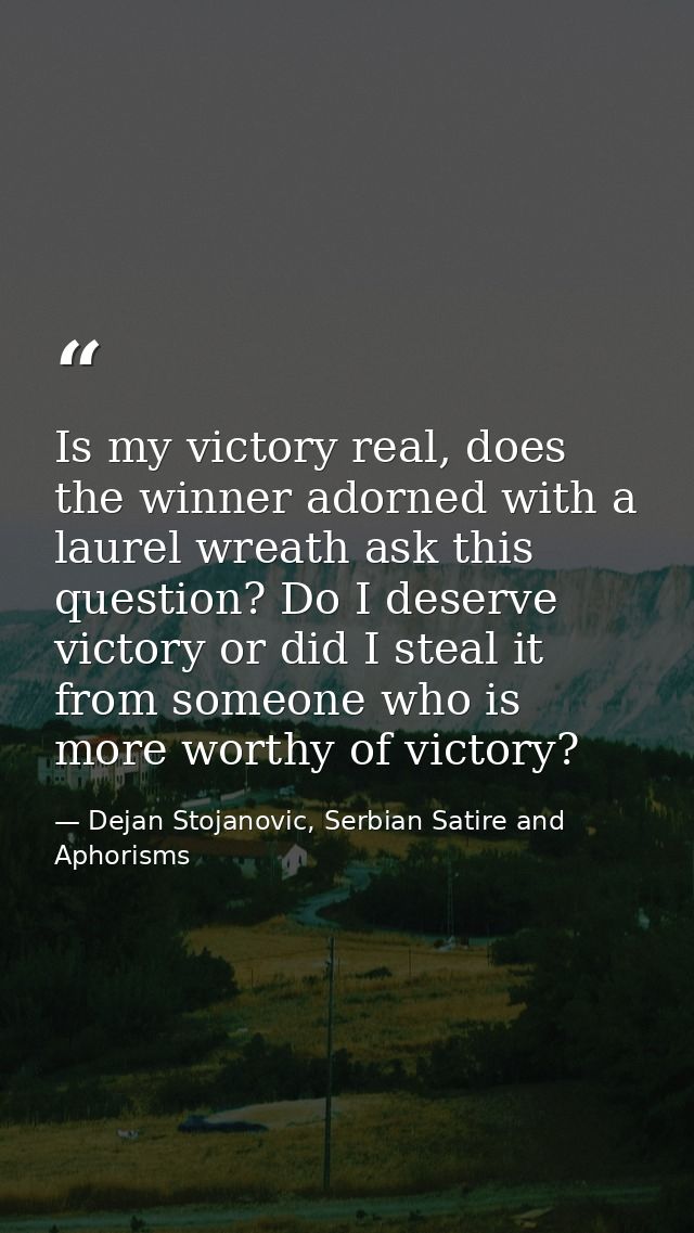 Is my victory real, does the winner adorned with a laurel wreath ask this question? Do I deserve victory or did I steal  — Dejan Stojanovic, Serbian Satire and Aphorisms