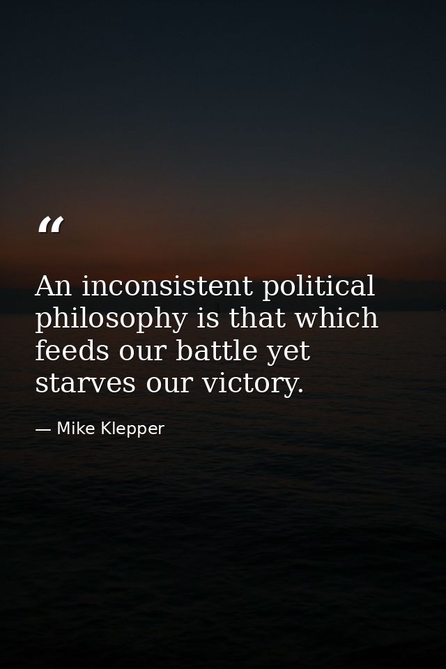 An inconsistent political philosophy is that which feeds our battle yet starves our victory. — Mike Klepper