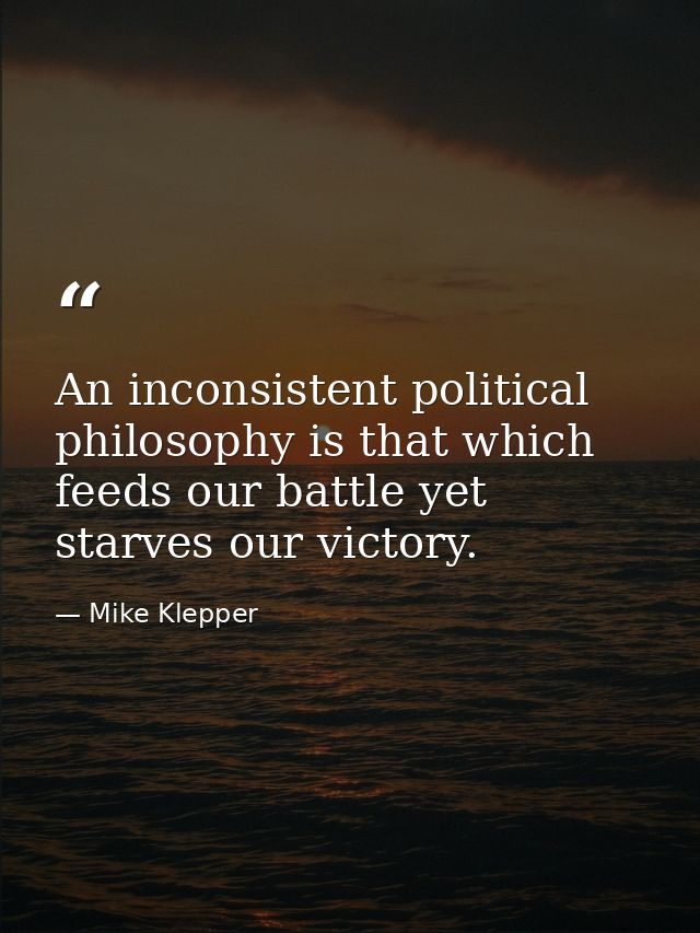 An inconsistent political philosophy is that which feeds our battle yet starves our victory. — Mike Klepper