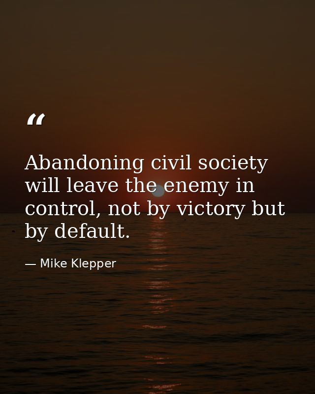 Abandoning civil society will leave the enemy in control, not by victory but by default. — Mike Klepper