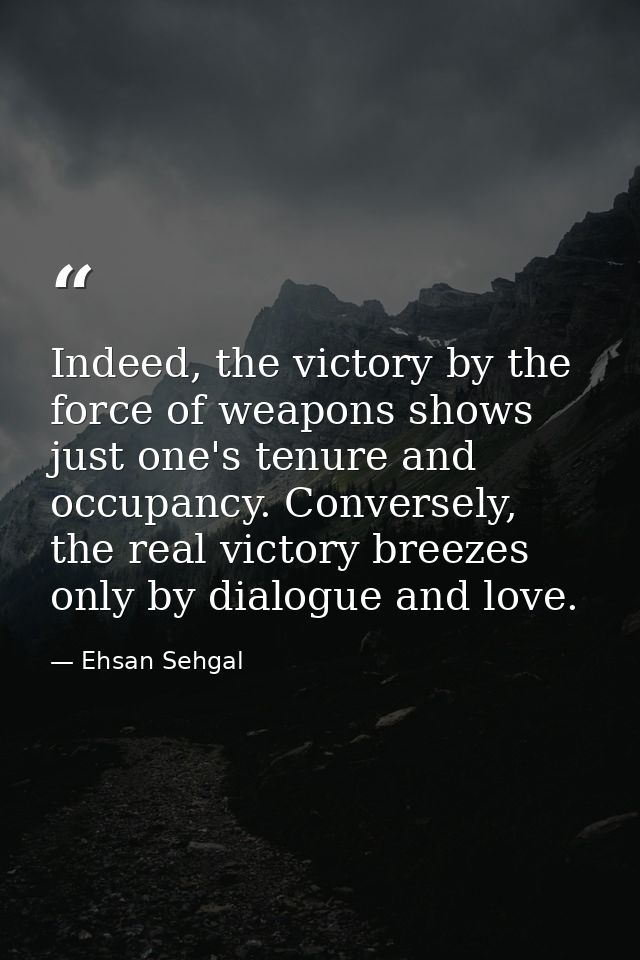 Indeed, the victory by the force of weapons shows just one's tenure and occupancy. Conversely, the real victory breezes  — Ehsan Sehgal